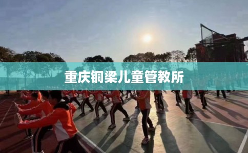 重庆铜梁儿童管教所