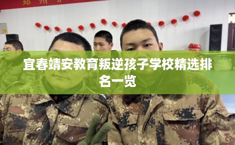 宜春靖安教育叛逆孩子学校精选排名一览 宜春靖安教育叛逆孩子学校精选排名一览