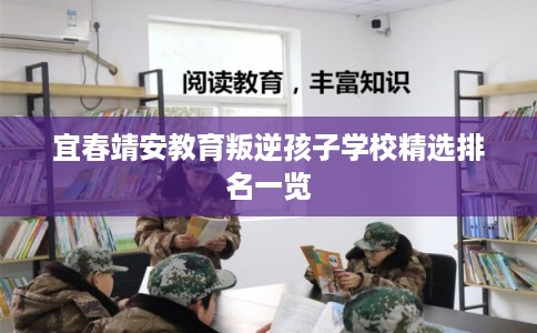 宜春靖安教育叛逆孩子学校精选排名一览