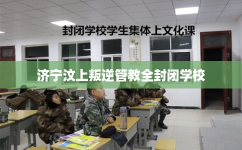济宁汶上叛逆管教全封闭学校 济宁汶上叛逆管教全封闭学校