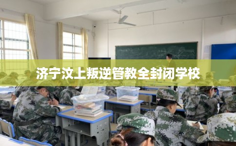 济宁汶上叛逆管教全封闭学校