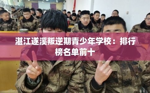 湛江遂溪叛逆期青少年学校:排行榜名单前十 湛江遂溪叛逆期青少年学校:排行榜名单前十