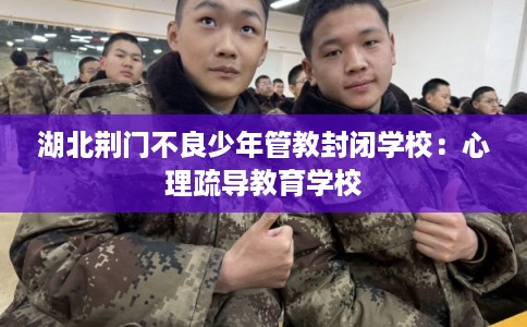 湖北荆门不良少年管教封闭学校:心理疏导教育学校 湖北荆门不良少年管教封闭学校:心理疏导教育学校