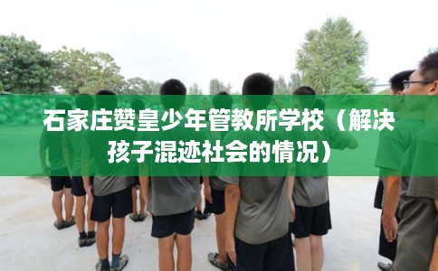 石家庄赞皇少年管教所学校（解决孩子混迹社会的情况）