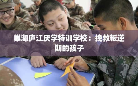 巢湖庐江厌学特训学校：挽救叛逆期的孩子