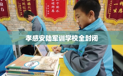 孝感安陆军训学校全封闭 孝感安陆军训学校全封闭