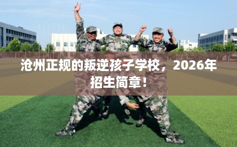 沧州正规的叛逆孩子学校,2026年招生简章! 沧州正规的叛逆孩子学校,2026年招生简章!