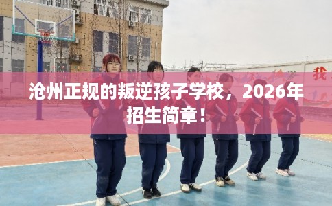 沧州正规的叛逆孩子学校,2026年招生简章! 沧州正规的叛逆孩子学校,2026年招生简章!