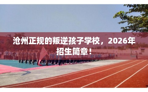 沧州正规的叛逆孩子学校,2026年招生简章! 沧州正规的叛逆孩子学校,2026年招生简章!