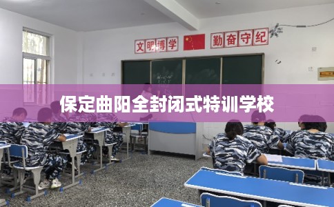 保定曲阳全封闭式特训学校
