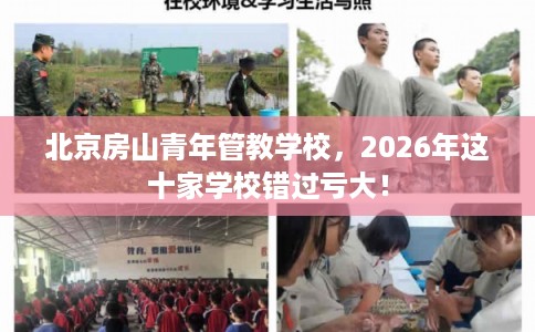 北京房山青年管教学校,2026年这十家学校错过亏大! 北京房山青年管教学校,2026年这十家学校错过亏大!