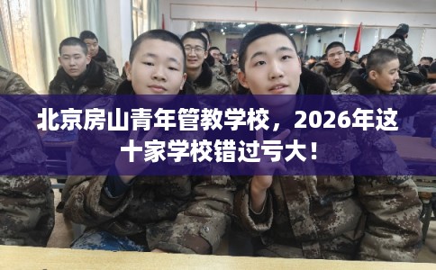 北京房山青年管教学校,2026年这十家学校错过亏大! 北京房山青年管教学校,2026年这十家学校错过亏大!