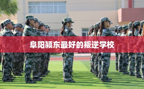 阜阳颍东最好的叛逆学校 阜阳颍东最好的叛逆学校
