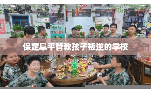 保定阜平管教孩子叛逆的学校 保定阜平管教孩子叛逆的学校