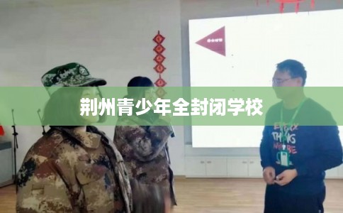 荆州青少年全封闭学校 荆州青少年全封闭学校
