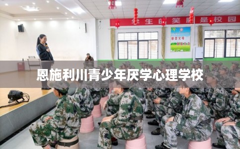 恩施利川青少年厌学心理学校 恩施利川青少年厌学心理学校