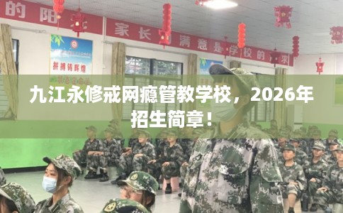九江永修戒网瘾管教学校，2026年招生简章！