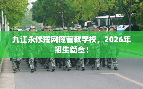 九江永修戒网瘾管教学校，2026年招生简章！