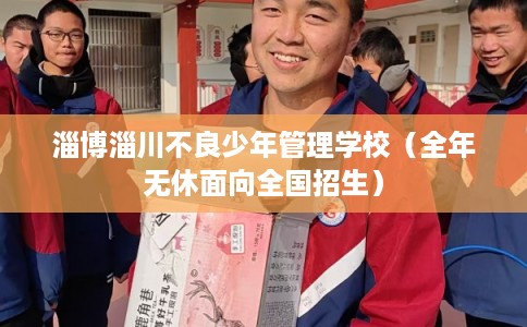 淄博淄川不良少年管理学校(全年无休面向全国招生) 淄博淄川不良少年管理学校(全年无休面向全国招生)