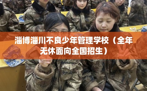 淄博淄川不良少年管理学校(全年无休面向全国招生) 淄博淄川不良少年管理学校(全年无休面向全国招生)