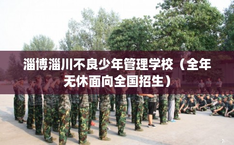 淄博淄川不良少年管理学校（全年无休面向全国招生）