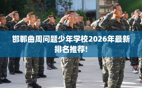 邯郸曲周问题少年学校2026年最新排名推荐! 邯郸曲周问题少年学校2026年最新排名推荐!