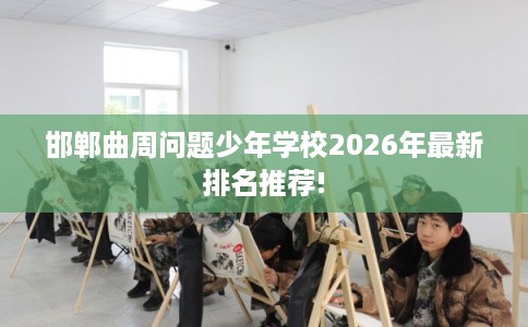 邯郸曲周问题少年学校2026年最新排名推荐! 邯郸曲周问题少年学校2026年最新排名推荐!