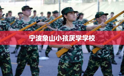宁波象山小孩厌学学校 宁波象山小孩厌学学校