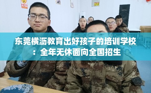 东莞横沥教育出好孩子的培训学校:全年无休面向全国招生 东莞横沥教育出好孩子的培训学校:全年无休面向全国招生