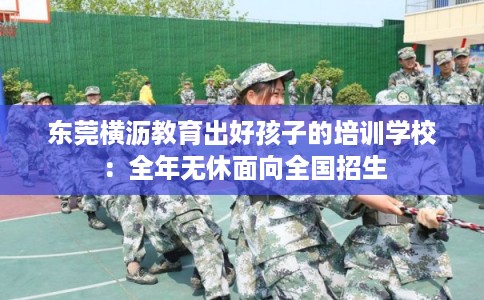 东莞横沥教育出好孩子的培训学校：全年无休面向全国招生
