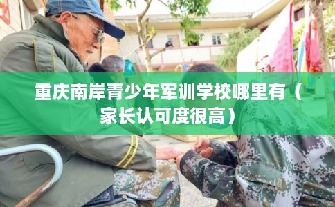 重庆南岸青少年军训学校哪里有(家长认可度很高) 重庆南岸青少年军训学校哪里有(家长认可度很高)