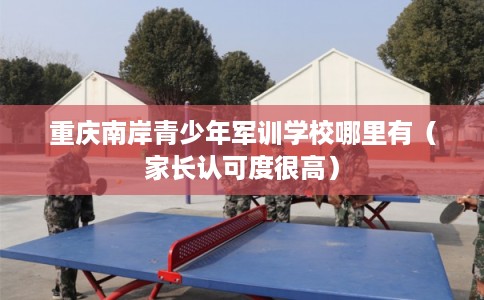 重庆南岸青少年军训学校哪里有(家长认可度很高) 重庆南岸青少年军训学校哪里有(家长认可度很高)