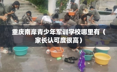 重庆南岸青少年军训学校哪里有(家长认可度很高) 重庆南岸青少年军训学校哪里有(家长认可度很高)