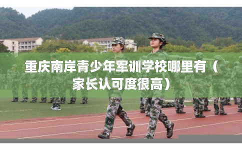 重庆南岸青少年军训学校哪里有（家长认可度很高）