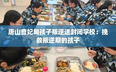唐山曹妃甸孩子叛逆送封闭学校：挽救叛逆期的孩子