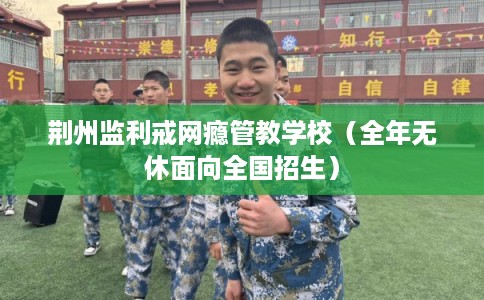 荆州监利戒网瘾管教学校(全年无休面向全国招生) 荆州监利戒网瘾管教学校(全年无休面向全国招生)