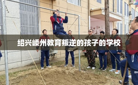 绍兴嵊州教育叛逆的孩子的学校