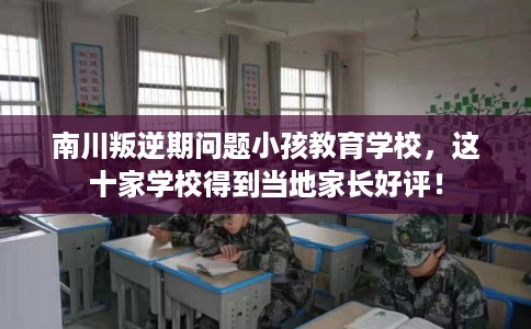 南川叛逆期问题小孩教育学校,这十家学校得到当地家长好评! 南川叛逆期问题小孩教育学校,这十家学校得到当地家长好评!