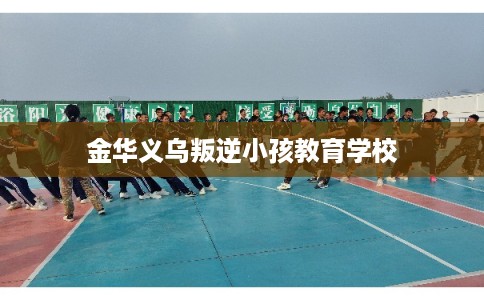 金华义乌叛逆小孩教育学校