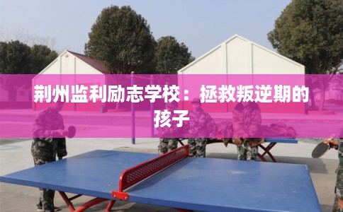 荆州监利励志学校：拯救叛逆期的孩子