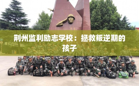 荆州监利励志学校：拯救叛逆期的孩子