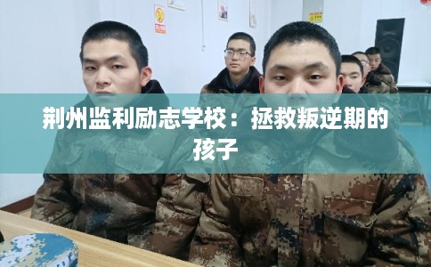 荆州监利励志学校：拯救叛逆期的孩子