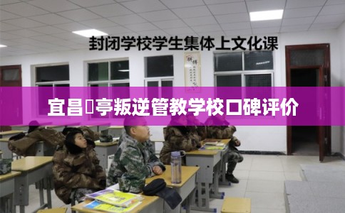 宜昌猇亭叛逆管教学校口碑评价 宜昌猇亭叛逆管教学校口碑评价