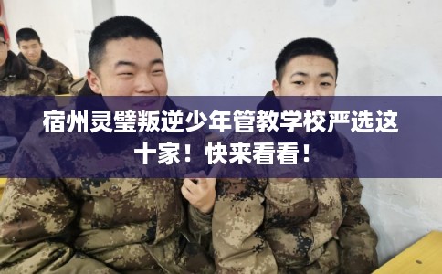 宿州灵璧叛逆少年管教学校严选这十家！快来看看！