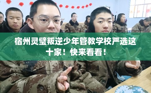 宿州灵璧叛逆少年管教学校严选这十家！快来看看！