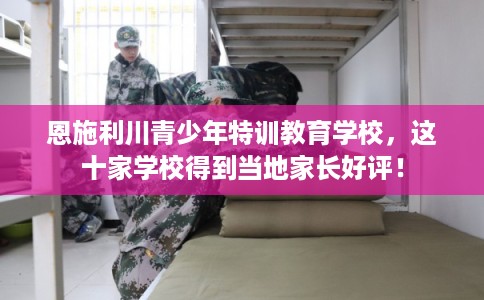 恩施利川青少年特训教育学校,这十家学校得到当地家长好评! 恩施利川青少年特训教育学校,这十家学校得到当地家长好评!