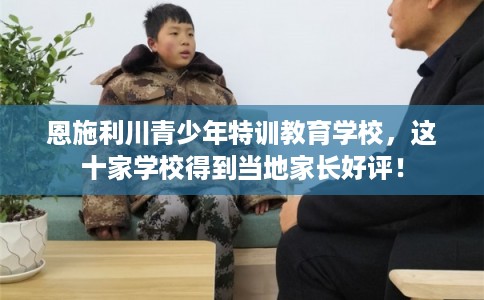 恩施利川青少年特训教育学校,这十家学校得到当地家长好评! 恩施利川青少年特训教育学校,这十家学校得到当地家长好评!