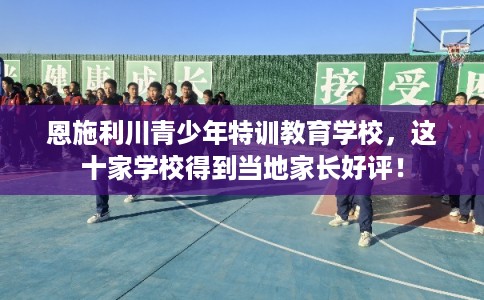 恩施利川青少年特训教育学校,这十家学校得到当地家长好评! 恩施利川青少年特训教育学校,这十家学校得到当地家长好评!