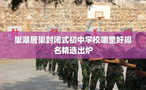 巢湖居巢封闭式初中学校哪里好排名精选出炉 巢湖居巢封闭式初中学校哪里好排名精选出炉