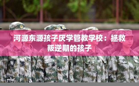 河源东源孩子厌学管教学校:拯救叛逆期的孩子 河源东源孩子厌学管教学校:拯救叛逆期的孩子